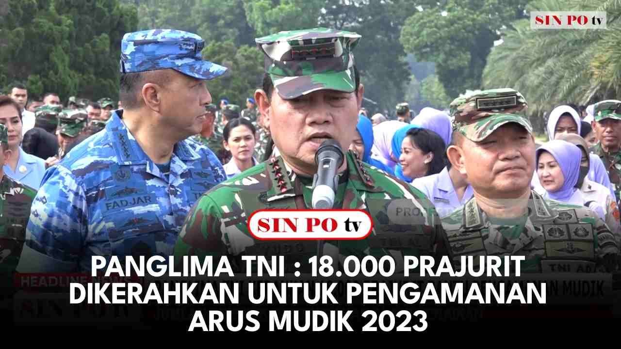 Panglima TNI : 18.000 Prajurit Dikerahkan Untuk Pengamanan Arus Mudik 2023